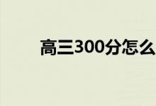 高三300分怎么逆袭（方法是什么）