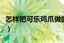 怎样把可乐鸡爪做的特别烂（可乐鸡爪怎么做）