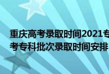 重庆高考录取时间2021专科提前批录取时间（2021重庆高考专科批次录取时间安排）