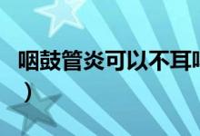 咽鼓管炎可以不耳鸣吗（咽鼓管炎可以自愈吗）