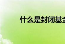 什么是封闭基金（关于封闭基金）