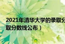 2021年清华大学的录取分数线（2021清华大学各省投档录取分数线公布）