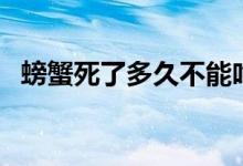螃蟹死了多久不能吃了（螃蟹死了能吃吗）