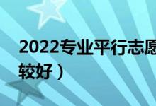 2022专业平行志愿填报技巧（怎么报志愿比较好）