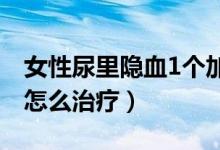女性尿里隐血1个加号（女性尿隐血一个加号怎么治疗）