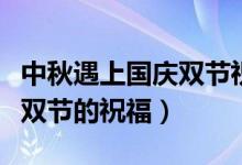 中秋遇上国庆双节祝福语（关于中秋遇上国庆双节的祝福）