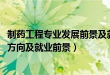 制药工程专业发展前景及就业方向（2022制药工程专业就业方向及就业前景）