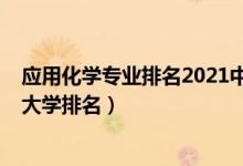应用化学专业排名2021中国（2022全国应用化学专业最新大学排名）