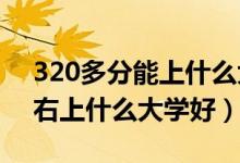 320多分能上什么大学（2022高考320分左右上什么大学好）