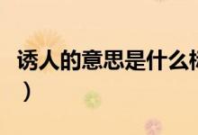 诱人的意思是什么标准答案（诱人的意思是啥）