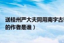 送桂州严大夫同用南字古诗和意思（送桂州严大夫同用南字的作者是谁）