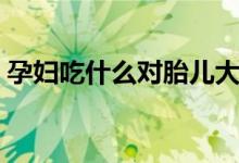 孕妇吃什么对胎儿大脑好（分别需要怎么吃）