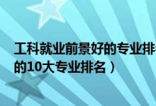 工科就业前景好的专业排名2020（2022工学类就业前景好的10大专业排名）