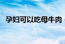 孕妇可以吃母牛肉（孕妇可以吃母猪肉吗）