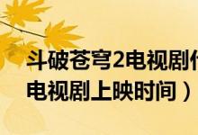 斗破苍穹2电视剧什么时候上映（斗破苍穹2电视剧上映时间）