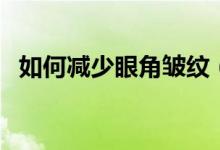 如何减少眼角皱纹（减少眼角皱纹的方法）