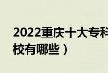 2022重庆十大专科学校排名（最好的大专院校有哪些）