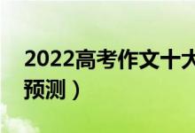 2022高考作文十大押题（全国高考作文题目预测）