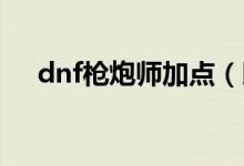 dnf枪炮师加点（以男大枪枪炮师为例）