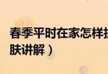 春季平时在家怎样护肤（春季平时在家怎样护肤讲解）
