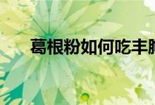 葛根粉如何吃丰胸（它还有什么功效）