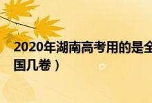 2020年湖南高考用的是全国几卷（2022年湖南高考使用全国几卷）