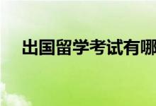 出国留学考试有哪些（各自有什么特点）