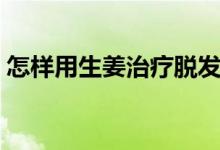怎样用生姜治疗脱发(生姜治疗脱发的方法)