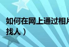 如何在网上通过相片搜人（怎样在网上用照片找人）