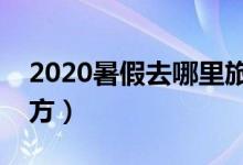 2020暑假去哪里旅游好（极力推荐这三个地方）