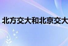 北方交大和北京交大是一个学校吗（一样吗）