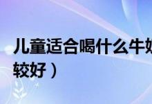 儿童适合喝什么牛奶（小孩喝什么样的牛奶比较好）