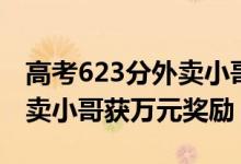 高考623分外卖小哥获万元奖（高考623分外卖小哥获万元奖励）