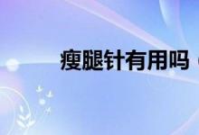 瘦腿针有用吗（瘦腿针是否有用）