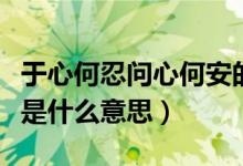 于心何忍问心何安的意思（于心何忍问心何安是什么意思）