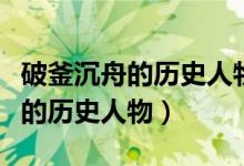 破釜沉舟的历史人物的名字是什么(破釜沉舟的历史人物)