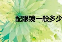 配眼镜一般多少钱（需要注意什么）