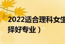 2022适合理科女生学的专业有哪些（怎么选择好专业）