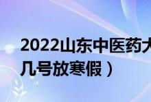 2022山东中医药大学寒假放假及开学时间（几号放寒假）