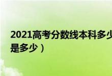 2021高考分数线本科多少分（2021年高考本科分数线预计是多少）