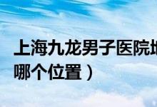 上海九龙男子医院地址（上海九龙男子医院在哪个位置）