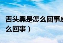 舌头黑是怎么回事应该怎么治疗(舌头黑是怎么回事)