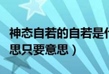 神态自若的自若是什么意思啊（神态自若的意思只要意思）