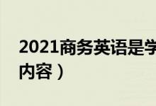 2021商务英语是学什么课程（主要学习什么内容）