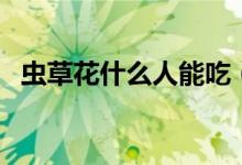 虫草花什么人能吃（虫草花什么人不能吃）
