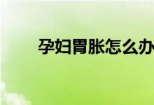 孕妇胃胀怎么办(孕妇胃胀怎么办)