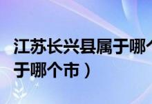 江苏长兴县属于哪个市哪个区（江苏长兴县属于哪个市）