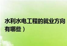 水利水电工程的就业方向（2021水利水电工程专业就业方向有哪些）