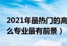 2021年最热门的高职专业（2022年高职学什么专业最有前景）