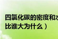 四氯化碳的密度和水比（四氯化碳的密度与水比谁大为什么）